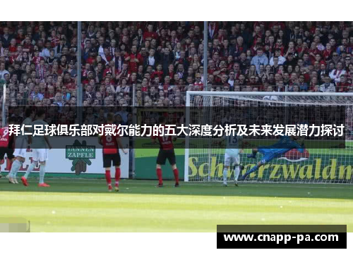 拜仁足球俱乐部对戴尔能力的五大深度分析及未来发展潜力探讨