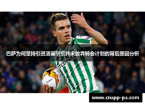 巴萨为何坚持引进洛塞尔索并未放弃转会计划的背后原因分析