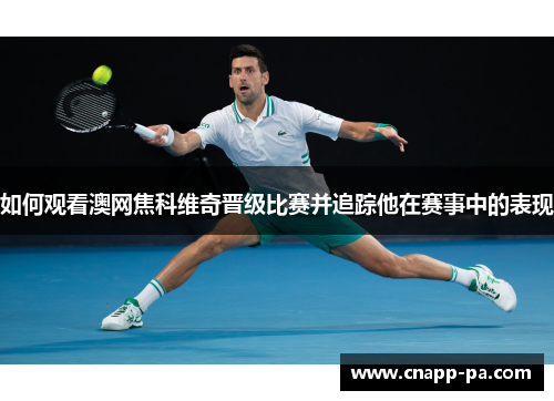 如何观看澳网焦科维奇晋级比赛并追踪他在赛事中的表现