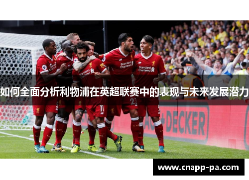 如何全面分析利物浦在英超联赛中的表现与未来发展潜力