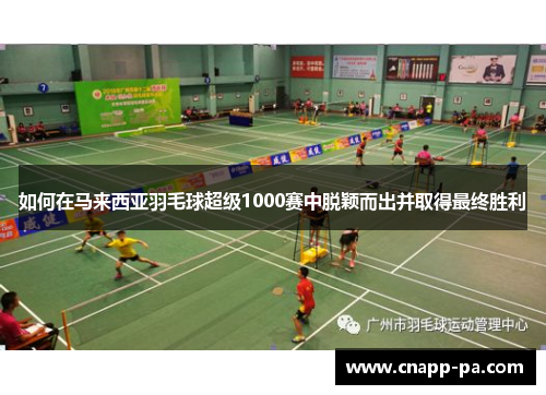 如何在马来西亚羽毛球超级1000赛中脱颖而出并取得最终胜利