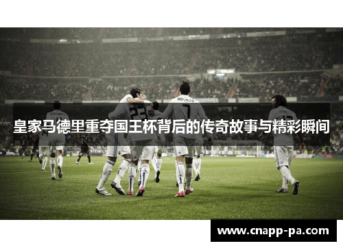 皇家马德里重夺国王杯背后的传奇故事与精彩瞬间