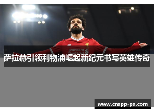 萨拉赫引领利物浦崛起新纪元书写英雄传奇