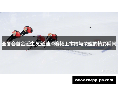 亚冬会首金诞生 短道速滑赛场上拼搏与荣耀的精彩瞬间