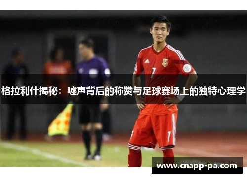 格拉利什揭秘：嘘声背后的称赞与足球赛场上的独特心理学