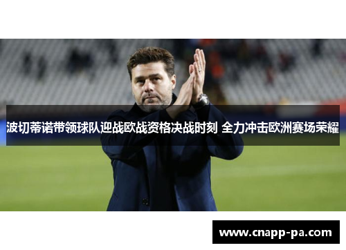 波切蒂诺带领球队迎战欧战资格决战时刻 全力冲击欧洲赛场荣耀