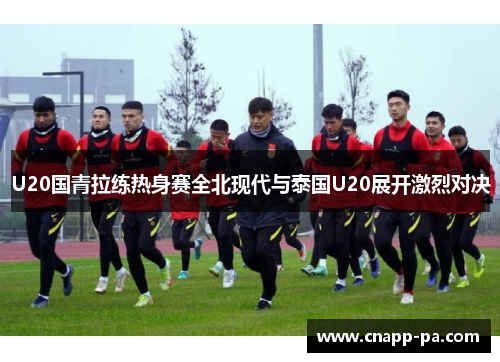 U20国青拉练热身赛全北现代与泰国U20展开激烈对决