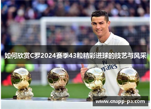 如何欣赏C罗2024赛季43粒精彩进球的技艺与风采