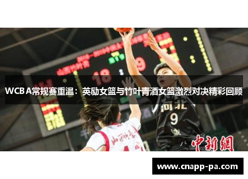 WCBA常规赛重温：英励女篮与竹叶青酒女篮激烈对决精彩回顾