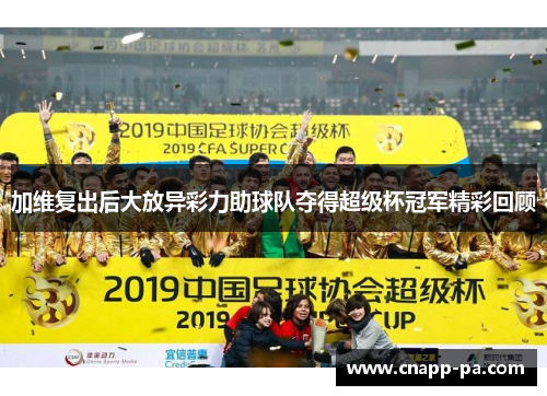 加维复出后大放异彩力助球队夺得超级杯冠军精彩回顾
