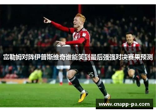 富勒姆对阵伊普斯维奇谁能笑到最后强强对决赛果预测