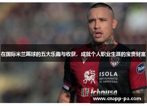 在国际米兰踢球的五大乐趣与收获，成就个人职业生涯的宝贵财富