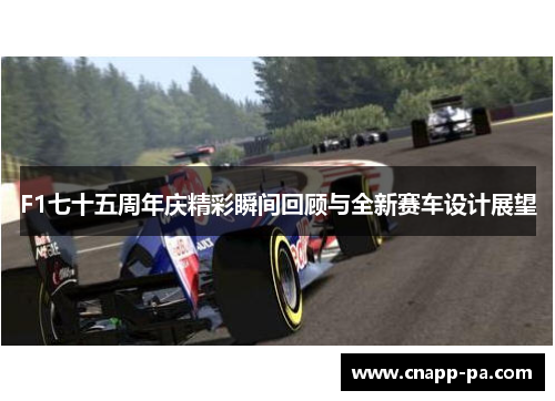 F1七十五周年庆精彩瞬间回顾与全新赛车设计展望