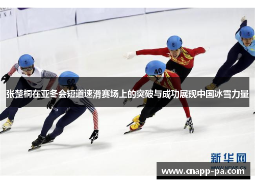 张楚桐在亚冬会短道速滑赛场上的突破与成功展现中国冰雪力量
