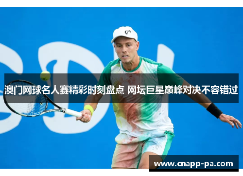 澳门网球名人赛精彩时刻盘点 网坛巨星巅峰对决不容错过