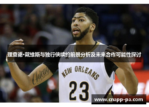 理查德·戴维斯与独行侠续约前景分析及未来合作可能性探讨