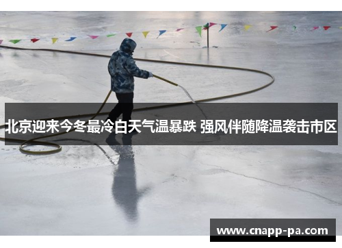 北京迎来今冬最冷白天气温暴跌 强风伴随降温袭击市区