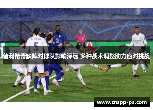 普利希奇缺阵对球队影响深远 多种战术调整助力应对挑战