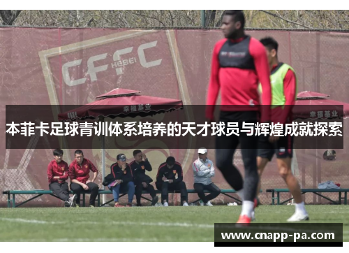 本菲卡足球青训体系培养的天才球员与辉煌成就探索