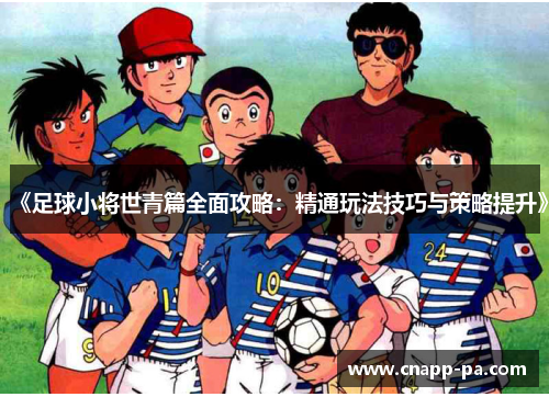 《足球小将世青篇全面攻略：精通玩法技巧与策略提升》