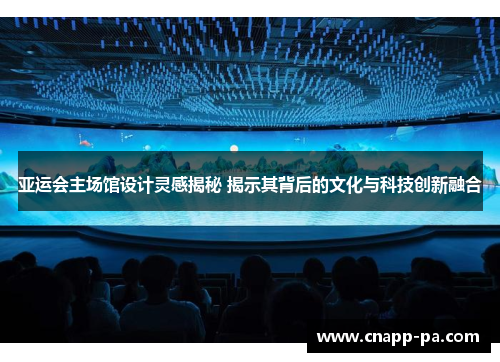 亚运会主场馆设计灵感揭秘 揭示其背后的文化与科技创新融合