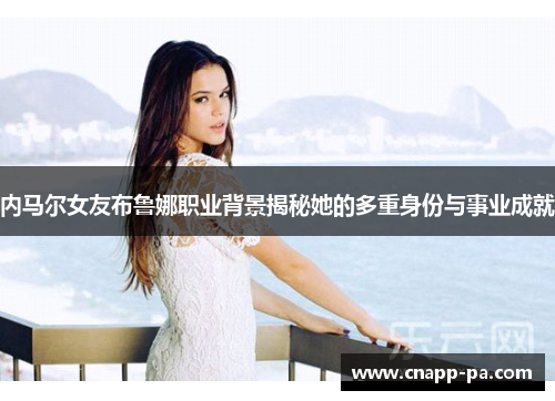 内马尔女友布鲁娜职业背景揭秘她的多重身份与事业成就