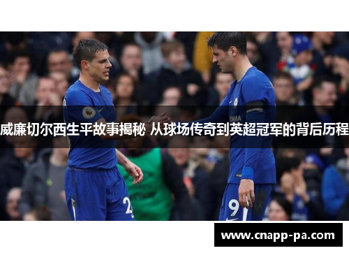 威廉切尔西生平故事揭秘 从球场传奇到英超冠军的背后历程