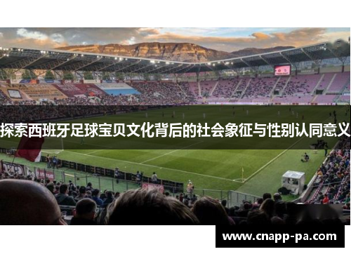 探索西班牙足球宝贝文化背后的社会象征与性别认同意义