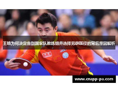 王皓为何决定告别国家队教练组并选择另辟蹊径的背后原因解析