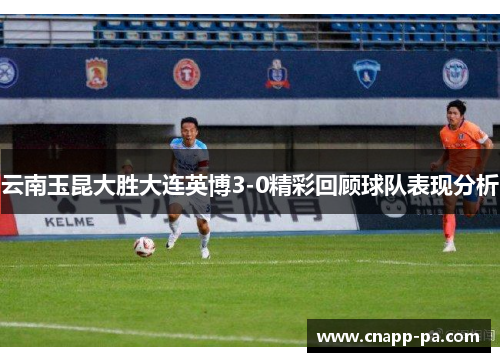 云南玉昆大胜大连英博3-0精彩回顾球队表现分析