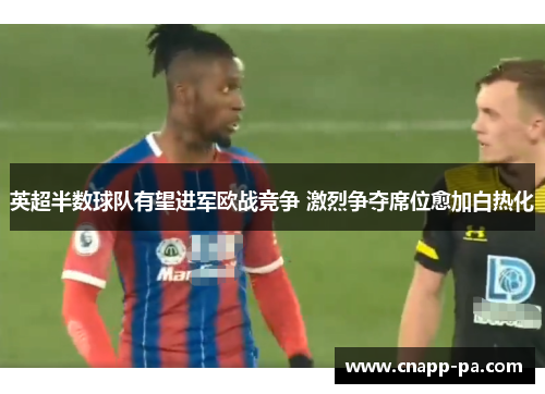 英超半数球队有望进军欧战竞争 激烈争夺席位愈加白热化