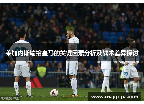 莱加内斯输给皇马的关键因素分析及战术差异探讨