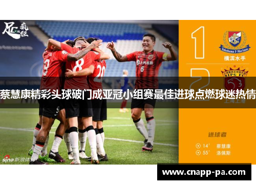 蔡慧康精彩头球破门成亚冠小组赛最佳进球点燃球迷热情