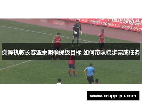 谢晖执教长春亚泰明确保级目标 如何带队稳步完成任务
