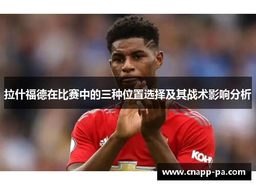 拉什福德在比赛中的三种位置选择及其战术影响分析