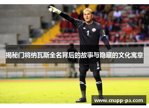 揭秘门将纳瓦斯全名背后的故事与隐藏的文化寓意