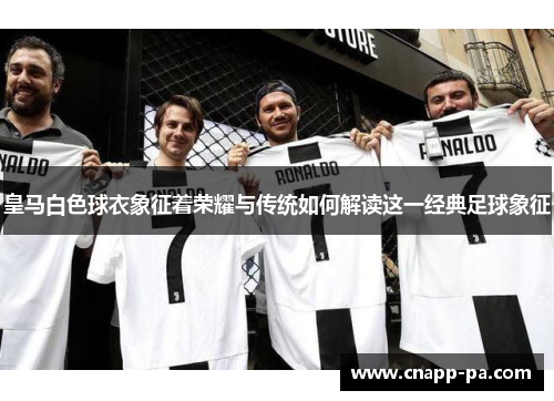 皇马白色球衣象征着荣耀与传统如何解读这一经典足球象征