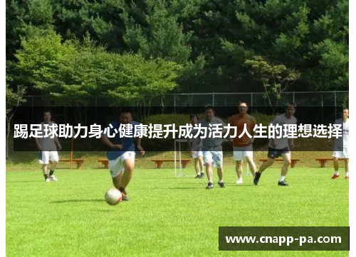 踢足球助力身心健康提升成为活力人生的理想选择