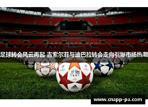 足球转会风云再起 吉索尔菲与迪巴拉转会走向引爆市场热潮