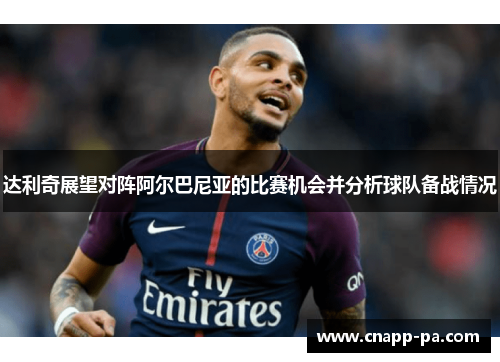 达利奇展望对阵阿尔巴尼亚的比赛机会并分析球队备战情况