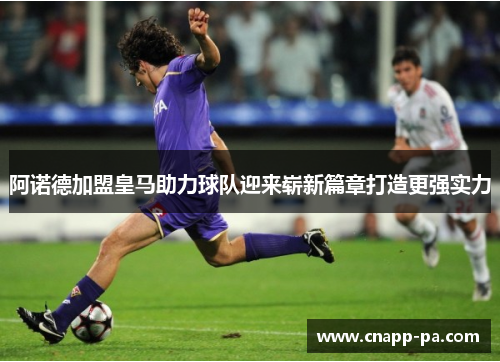阿诺德加盟皇马助力球队迎来崭新篇章打造更强实力