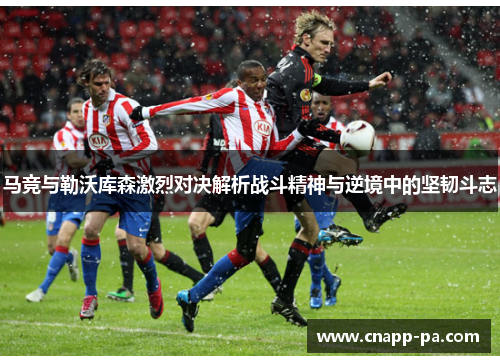 马竞与勒沃库森激烈对决解析战斗精神与逆境中的坚韧斗志 马竞与勒沃库森激烈对决解析战斗精神与逆境中的坚韧斗志