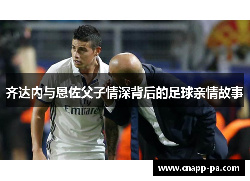 齐达内与恩佐父子情深背后的足球亲情故事