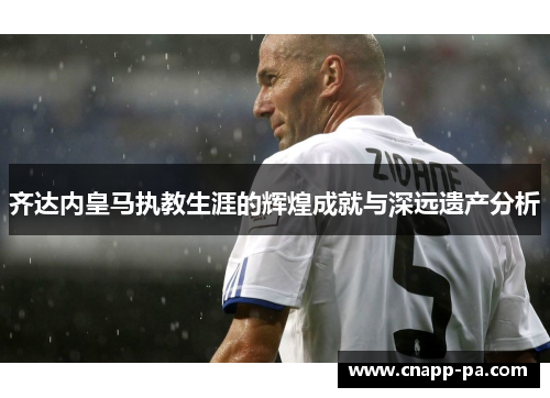 齐达内皇马执教生涯的辉煌成就与深远遗产分析