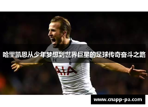 哈里凯恩从少年梦想到世界巨星的足球传奇奋斗之路