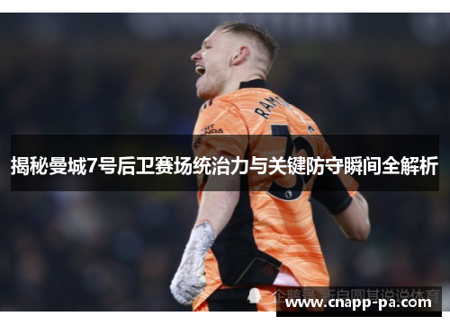 揭秘曼城7号后卫赛场统治力与关键防守瞬间全解析