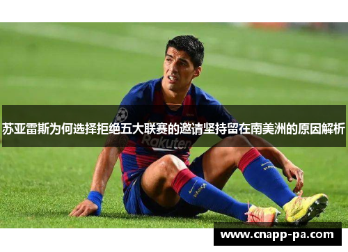 苏亚雷斯为何选择拒绝五大联赛的邀请坚持留在南美洲的原因解析