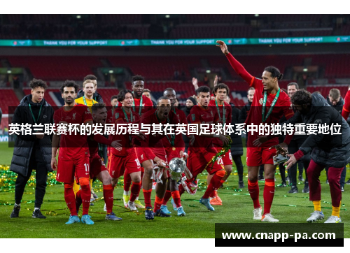 英格兰联赛杯的发展历程与其在英国足球体系中的独特重要地位