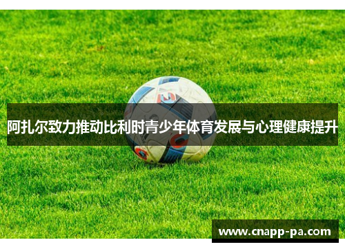 阿扎尔致力推动比利时青少年体育发展与心理健康提升