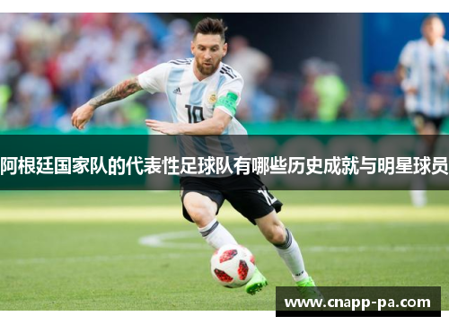 阿根廷国家队的代表性足球队有哪些历史成就与明星球员